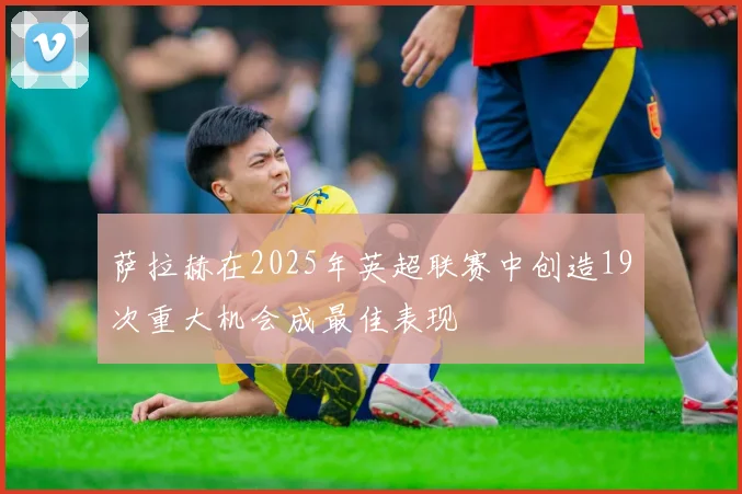 萨拉赫在2025年英超联赛中创造19次重大机会成最佳表现