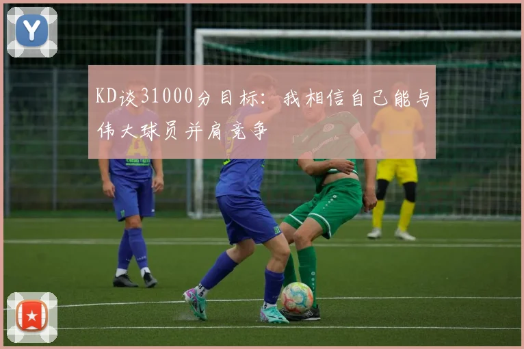 KD谈31000分目标：我相信自己能与伟大球员并肩竞争