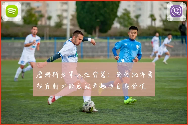 詹姆斯分享人生智慧：面对批评勇往直前才能成就卓越与自我价值