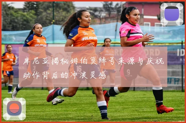 库尼亚揭秘姆伯莫绰号来源与庆祝动作背后的冲浪灵感