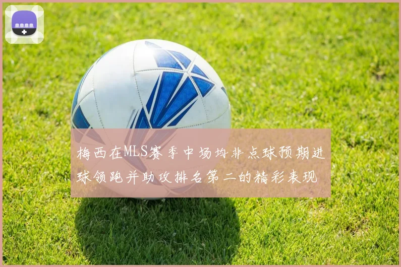 梅西在MLS赛季中场均非点球预期进球领跑并助攻排名第二的精彩表现