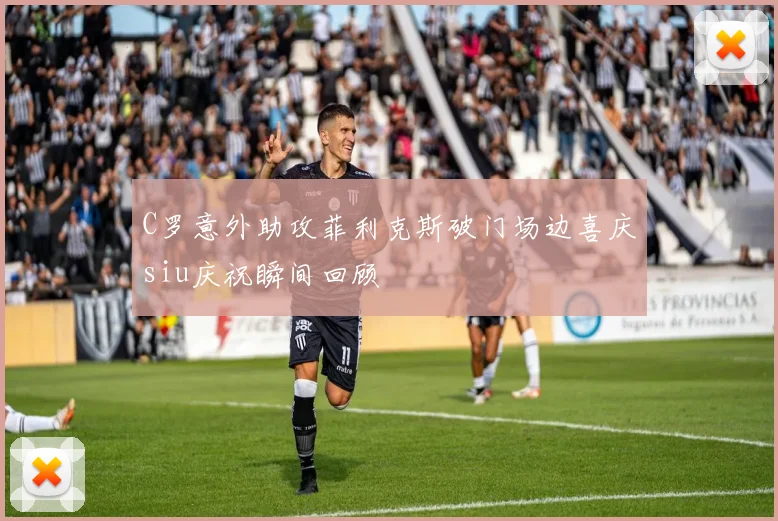C罗意外助攻菲利克斯破门场边喜庆siu庆祝瞬间回顾