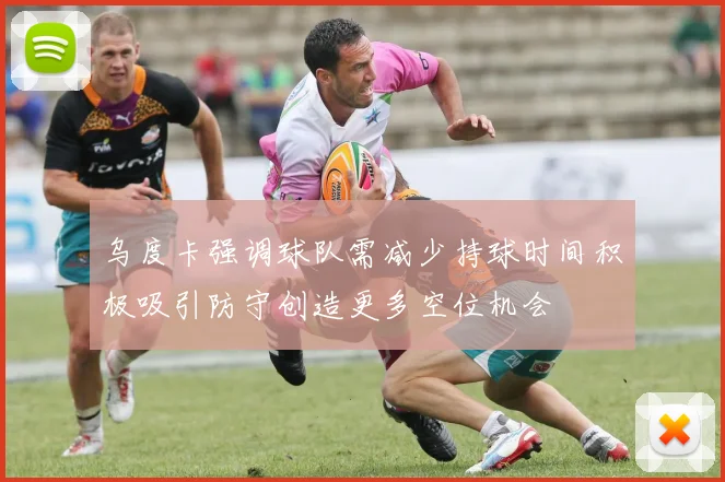乌度卡强调球队需减少持球时间积极吸引防守创造更多空位机会