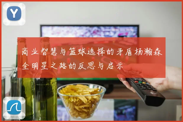 商业智慧与篮球选择的矛盾杨瀚森全明星之路的反思与启示