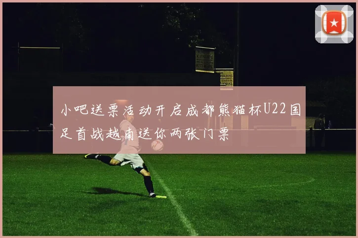 小吧送票活动开启成都熊猫杯U22国足首战越南送你两张门票