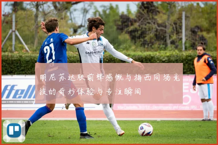 明尼苏达联前锋感慨与梅西同场竞技的奇妙体验与专注瞬间
