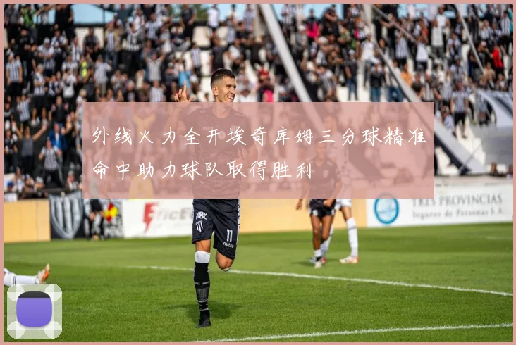 外线火力全开埃奇库姆三分球精准命中助力球队取得胜利