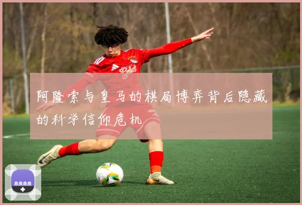 阿隆索与皇马的棋局博弈背后隐藏的科学信仰危机