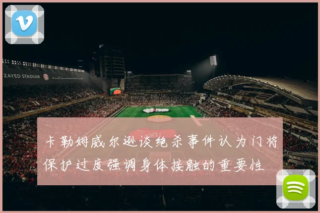 卡勒姆威尔逊谈绝杀事件认为门将保护过度强调身体接触的重要性
