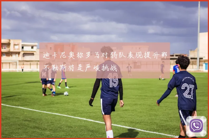迪卡尼奥称罗马对弱队表现提升那不勒斯将是严峻挑战