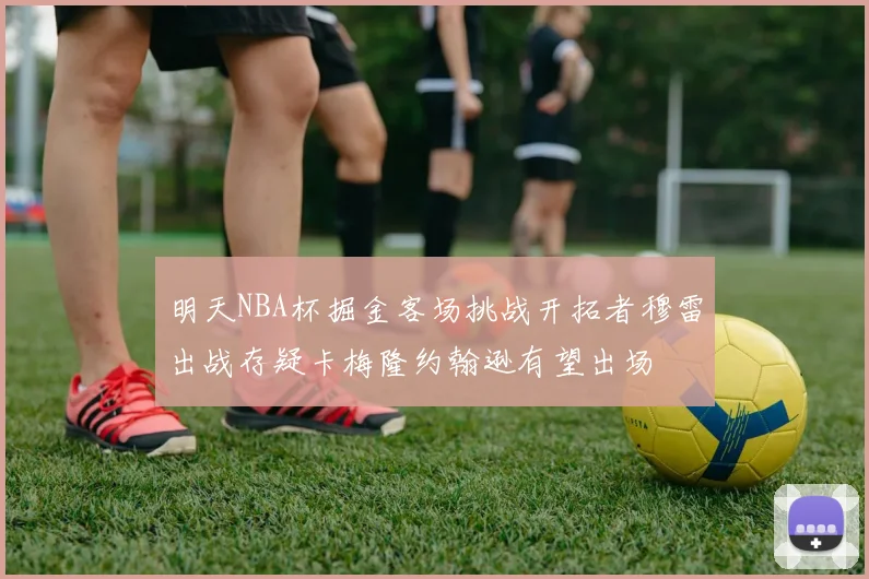 明天NBA杯掘金客场挑战开拓者穆雷出战存疑卡梅隆约翰逊有望出场