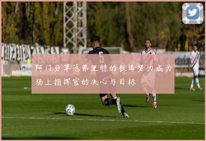 阿门分享范弗里特的教诲努力成为场上指挥官的决心与目标