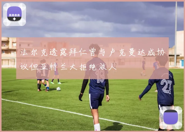 法尔克透露拜仁曾与卢克曼达成协议但亚特兰大拒绝放人