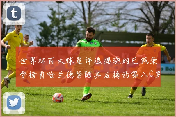 世界杯百大球星评选揭晓姆巴佩荣登榜首哈兰德紧随其后梅西第八C罗位列第二十五