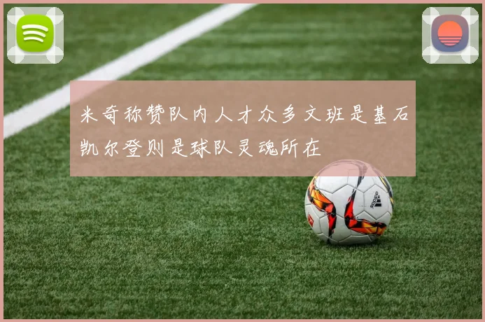 米奇称赞队内人才众多文班是基石凯尔登则是球队灵魂所在