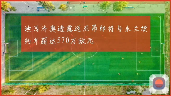 迪马济奥透露迈尼昂即将与米兰续约年薪达570万欧元