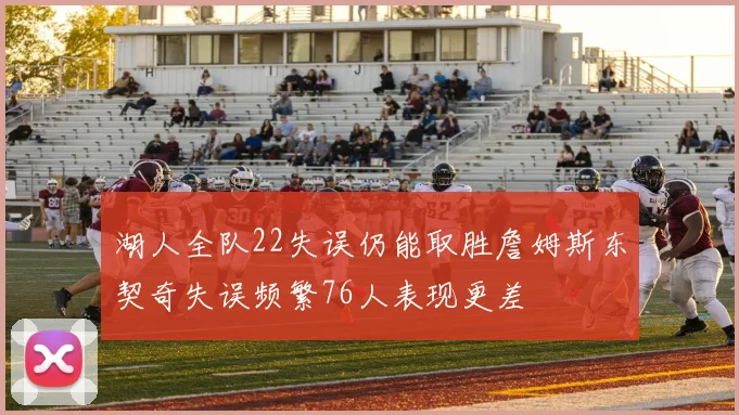 湖人全队22失误仍能取胜詹姆斯东契奇失误频繁76人表现更差