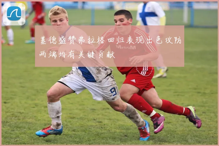 基德盛赞弗拉格回归表现出色攻防两端均有关键贡献