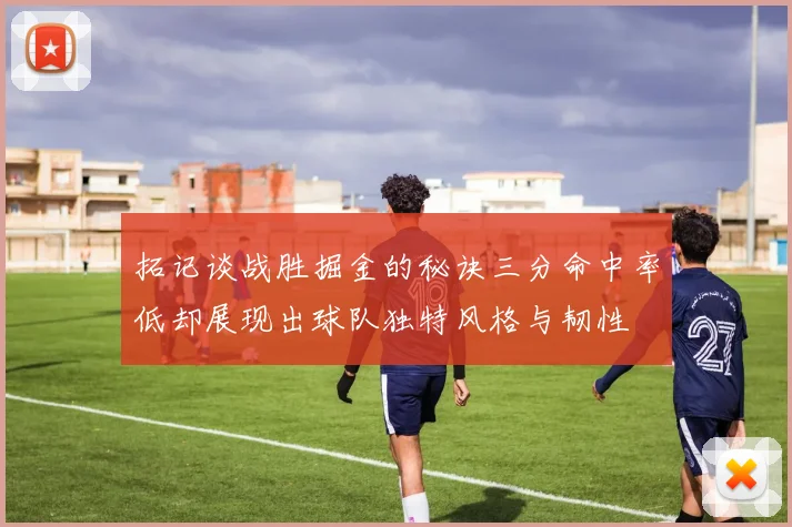 拓记谈战胜掘金的秘诀三分命中率低却展现出球队独特风格与韧性