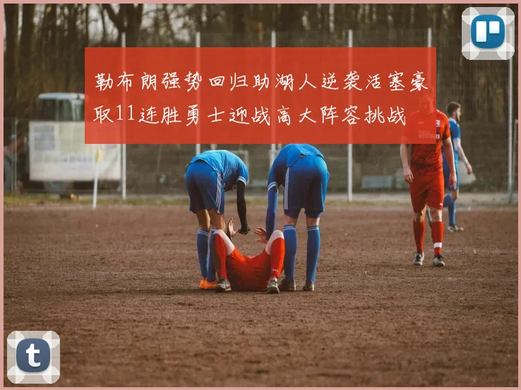 勒布朗强势回归助湖人逆袭活塞豪取11连胜勇士迎战高大阵容挑战