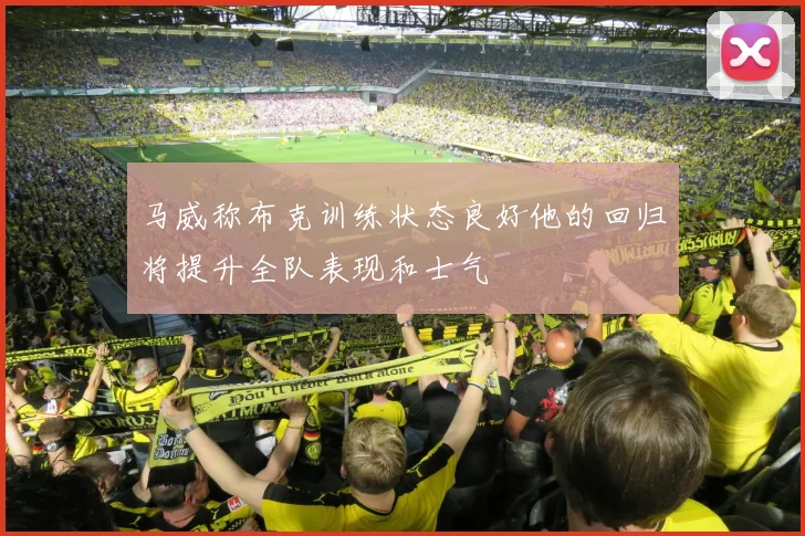 马威称布克训练状态良好他的回归将提升全队表现和士气