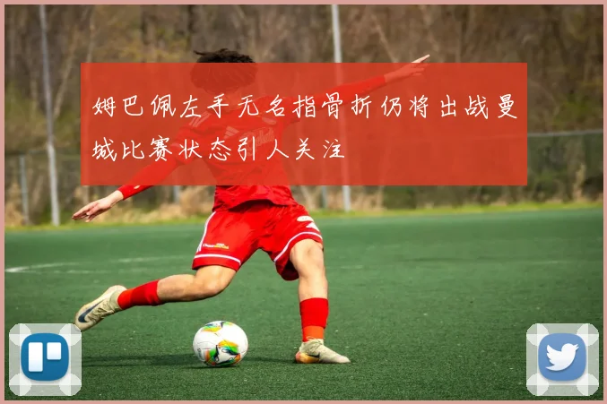 姆巴佩左手无名指骨折仍将出战曼城比赛状态引人关注