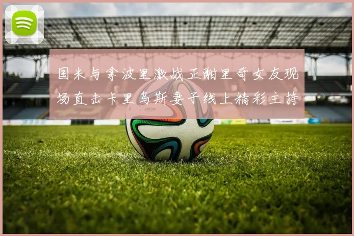 国米与拿波里激战正酣里奇女友现场直击卡里乌斯妻子线上精彩主持