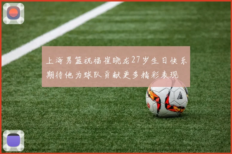 上海男篮祝福崔晓龙27岁生日快乐期待他为球队贡献更多精彩表现