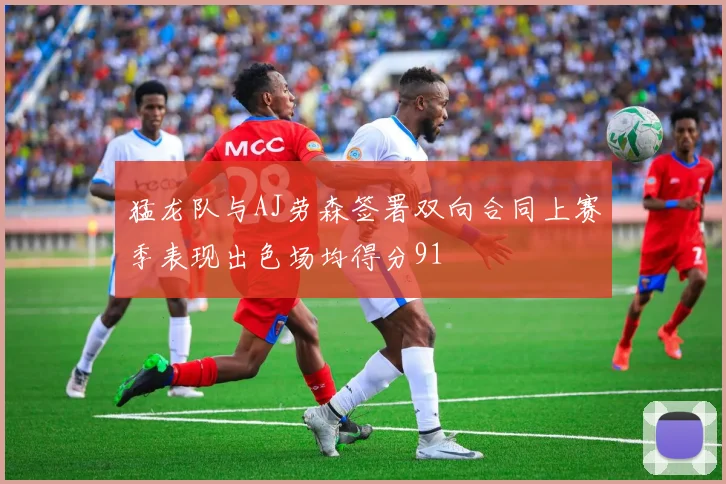 猛龙队与AJ劳森签署双向合同上赛季表现出色场均得分91