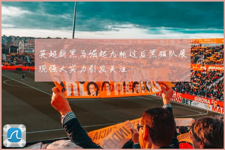 英超新黑马崛起九轮过后黑猫队展现强大实力引发关注